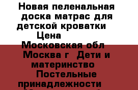 Новая пеленальная доска-матрас для детской кроватки. › Цена ­ 1 000 - Московская обл., Москва г. Дети и материнство » Постельные принадлежности   . Московская обл.